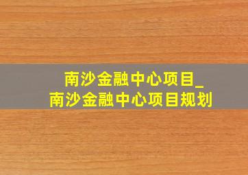 南沙金融中心项目_南沙金融中心项目规划