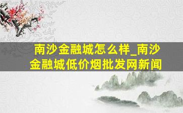 南沙金融城怎么样_南沙金融城(低价烟批发网)新闻