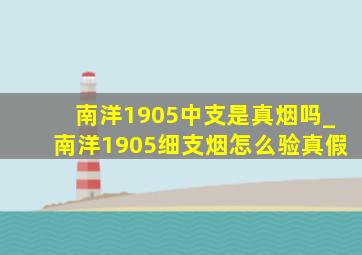 南洋1905中支是真烟吗_南洋1905细支烟怎么验真假