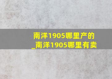 南洋1905哪里产的_南洋1905哪里有卖