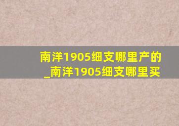 南洋1905细支哪里产的_南洋1905细支哪里买