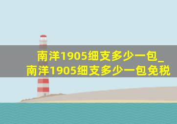 南洋1905细支多少一包_南洋1905细支多少一包免税