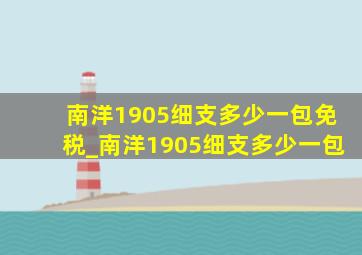 南洋1905细支多少一包免税_南洋1905细支多少一包