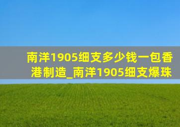 南洋1905细支多少钱一包香港制造_南洋1905细支爆珠