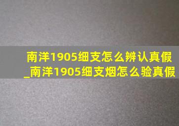 南洋1905细支怎么辨认真假_南洋1905细支烟怎么验真假