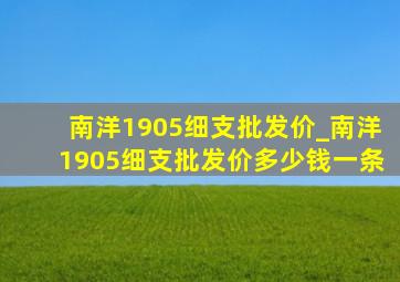 南洋1905细支批发价_南洋1905细支批发价多少钱一条