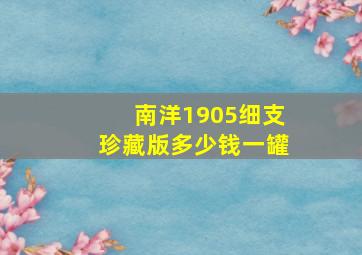 南洋1905细支珍藏版多少钱一罐