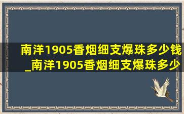 南洋1905香烟细支爆珠多少钱_南洋1905香烟细支爆珠多少钱一包