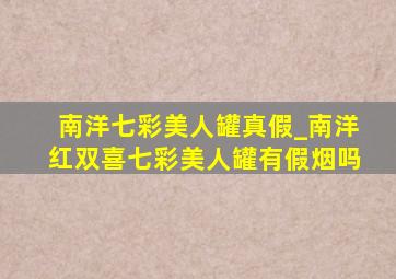 南洋七彩美人罐真假_南洋红双喜七彩美人罐有假烟吗