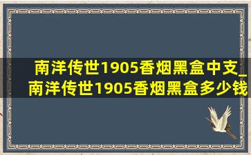 南洋传世1905香烟黑盒中支_南洋传世1905香烟黑盒多少钱