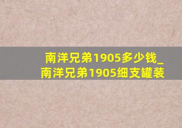 南洋兄弟1905多少钱_南洋兄弟1905细支罐装