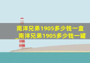 南洋兄弟1905多少钱一盒_南洋兄弟1905多少钱一罐