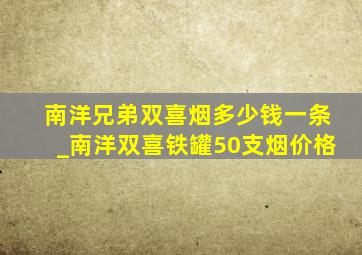 南洋兄弟双喜烟多少钱一条_南洋双喜铁罐50支烟价格