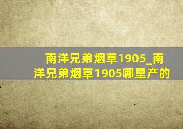 南洋兄弟烟草1905_南洋兄弟烟草1905哪里产的