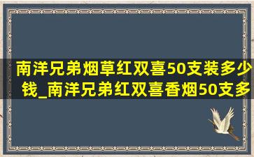 南洋兄弟烟草红双喜50支装多少钱_南洋兄弟红双喜香烟50支多少钱