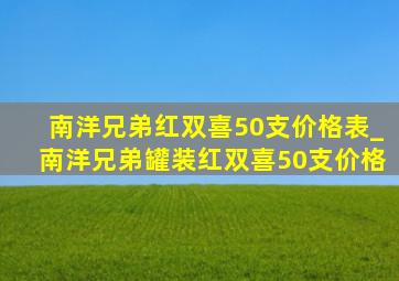 南洋兄弟红双喜50支价格表_南洋兄弟罐装红双喜50支价格