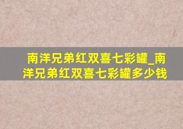 南洋兄弟红双喜七彩罐_南洋兄弟红双喜七彩罐多少钱