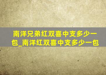 南洋兄弟红双喜中支多少一包_南洋红双喜中支多少一包