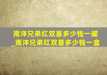 南洋兄弟红双喜多少钱一罐_南洋兄弟红双喜多少钱一盒