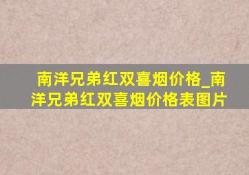 南洋兄弟红双喜烟价格_南洋兄弟红双喜烟价格表图片