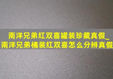 南洋兄弟红双喜罐装珍藏真假_南洋兄弟桶装红双喜怎么分辨真假