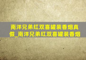 南洋兄弟红双喜罐装香烟真假_南洋兄弟红双喜罐装香烟