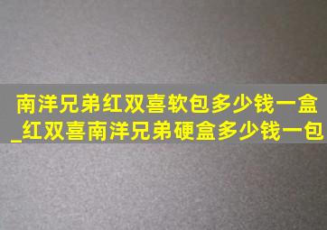 南洋兄弟红双喜软包多少钱一盒_红双喜南洋兄弟硬盒多少钱一包