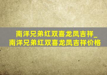 南洋兄弟红双喜龙凤吉祥_南洋兄弟红双喜龙凤吉祥价格