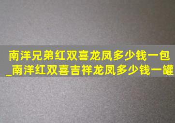 南洋兄弟红双喜龙凤多少钱一包_南洋红双喜吉祥龙凤多少钱一罐