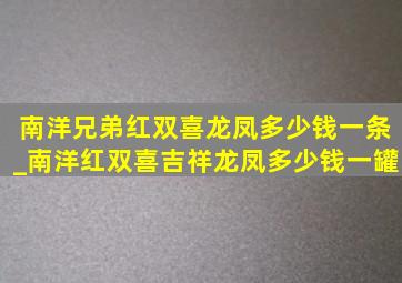 南洋兄弟红双喜龙凤多少钱一条_南洋红双喜吉祥龙凤多少钱一罐