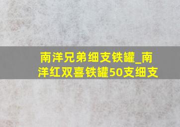 南洋兄弟细支铁罐_南洋红双喜铁罐50支细支