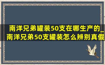 南洋兄弟罐装50支在哪生产的_南洋兄弟50支罐装怎么辨别真假