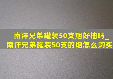 南洋兄弟罐装50支烟好抽吗_南洋兄弟罐装50支的烟怎么购买