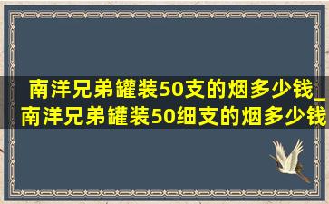 南洋兄弟罐装50支的烟多少钱_南洋兄弟罐装50细支的烟多少钱