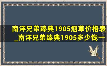 南洋兄弟臻典1905烟草价格表_南洋兄弟臻典1905多少钱一包