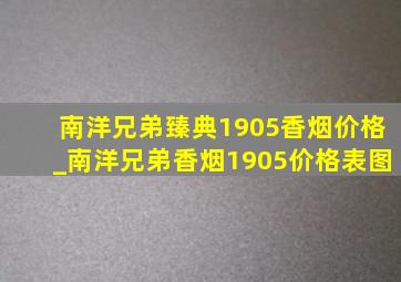 南洋兄弟臻典1905香烟价格_南洋兄弟香烟1905价格表图