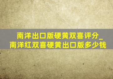 南洋出口版硬黄双喜评分_南洋红双喜硬黄出口版多少钱