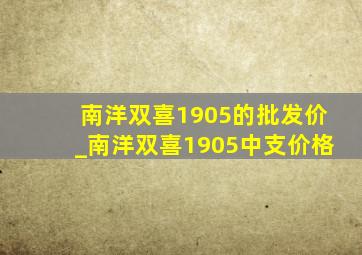 南洋双喜1905的批发价_南洋双喜1905中支价格