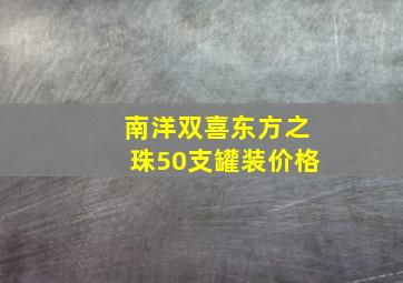 南洋双喜东方之珠50支罐装价格