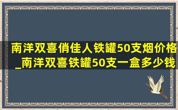 南洋双喜俏佳人铁罐50支烟价格_南洋双喜铁罐50支一盒多少钱