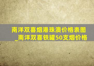 南洋双喜烟港珠澳价格表图_南洋双喜铁罐50支烟价格