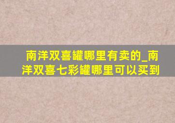 南洋双喜罐哪里有卖的_南洋双喜七彩罐哪里可以买到