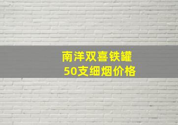 南洋双喜铁罐50支细烟价格