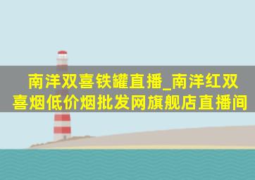 南洋双喜铁罐直播_南洋红双喜烟(低价烟批发网)旗舰店直播间