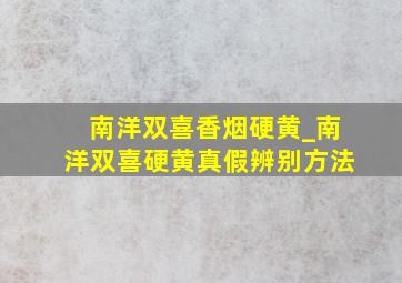 南洋双喜香烟硬黄_南洋双喜硬黄真假辨别方法