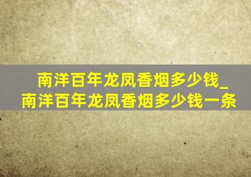 南洋百年龙凤香烟多少钱_南洋百年龙凤香烟多少钱一条