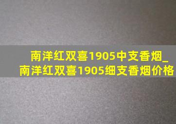 南洋红双喜1905中支香烟_南洋红双喜1905细支香烟价格