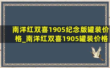 南洋红双喜1905纪念版罐装价格_南洋红双喜1905罐装价格