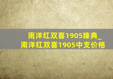 南洋红双喜1905臻典_南洋红双喜1905中支价格