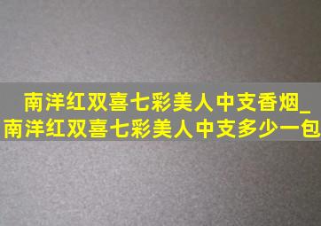 南洋红双喜七彩美人中支香烟_南洋红双喜七彩美人中支多少一包